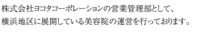 株式会社ヨコタコーポレーションの営業管理部として、横浜地区に展開している美容院の運営を行っております。